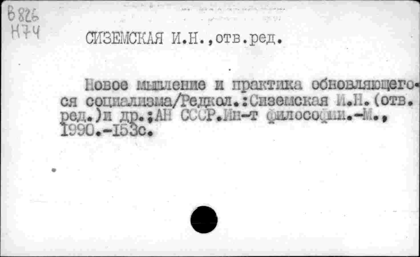 ﻿СИЗЕМСКЛЯ И.Н. »отв.ред.
Новое мшление и практика обновляющего-сощ1алдзма/Редкал.:Сизб1лская ь.Н. (отв. ,.)п д^.;А1 ССиР.Ин-т (>1лисо^и.Ч...,